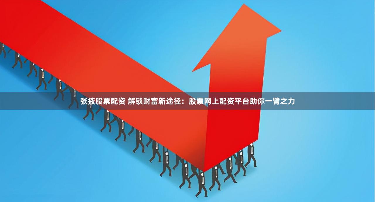 张掖股票配资 解锁财富新途径：股票网上配资平台助你一臂之力