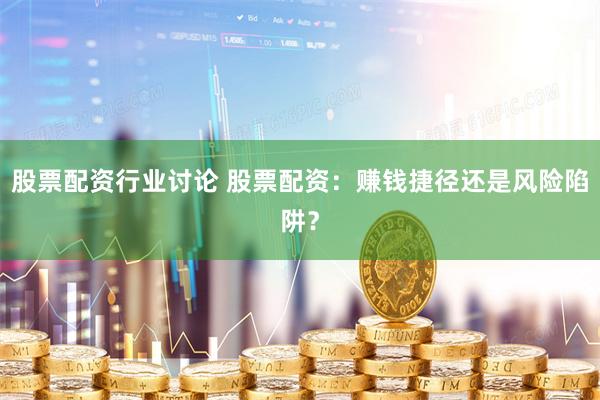 股票配资行业讨论 股票配资：赚钱捷径还是风险陷阱？
