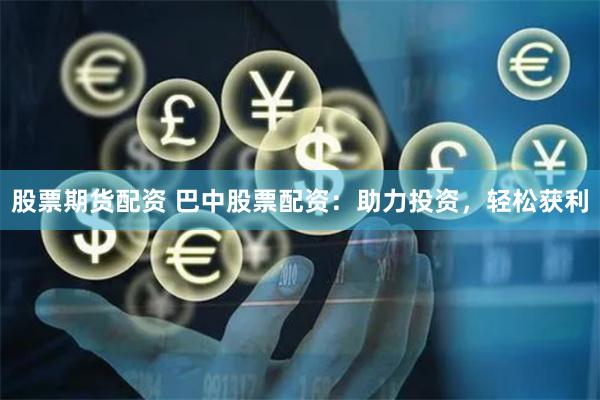 股票期货配资 巴中股票配资：助力投资，轻松获利