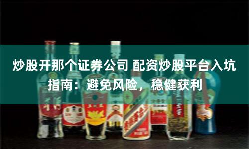 炒股开那个证券公司 配资炒股平台入坑指南：避免风险，稳健获利
