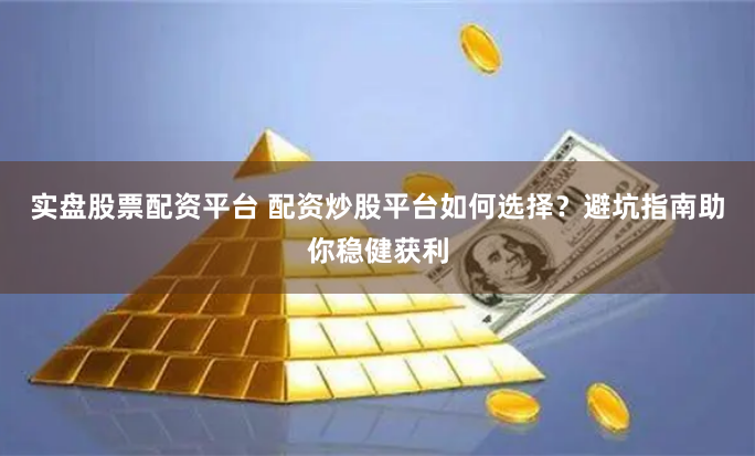 实盘股票配资平台 配资炒股平台如何选择？避坑指南助你稳健获利