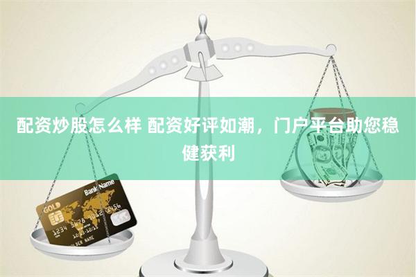 配资炒股怎么样 配资好评如潮，门户平台助您稳健获利
