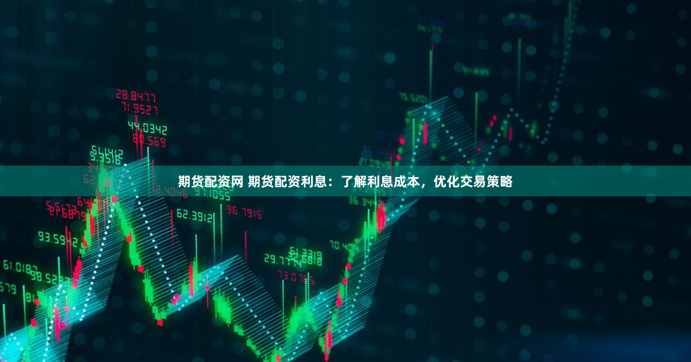期货配资网 期货配资利息：了解利息成本，优化交易策略
