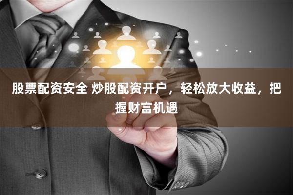 股票配资安全 炒股配资开户，轻松放大收益，把握财富机遇