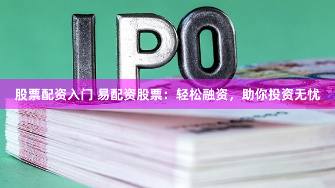 股票配资入门 易配资股票：轻松融资，助你投资无忧