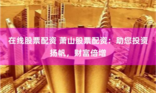 在线股票配资 萧山股票配资：助您投资扬帆，财富倍增