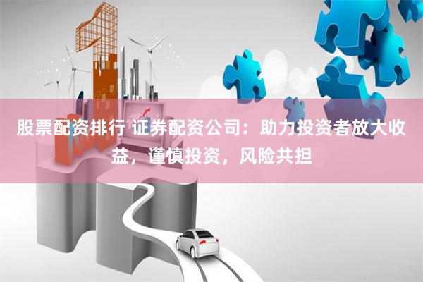 股票配资排行 证券配资公司：助力投资者放大收益，谨慎投资，风险共担
