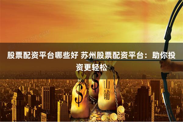 股票配资平台哪些好 苏州股票配资平台：助你投资更轻松