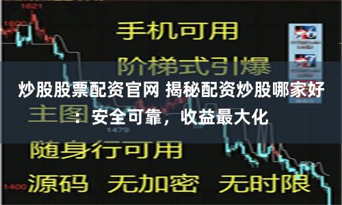 炒股股票配资官网 揭秘配资炒股哪家好：安全可靠，收益最大化
