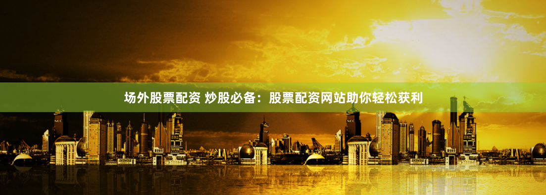 场外股票配资 炒股必备：股票配资网站助你轻松获利