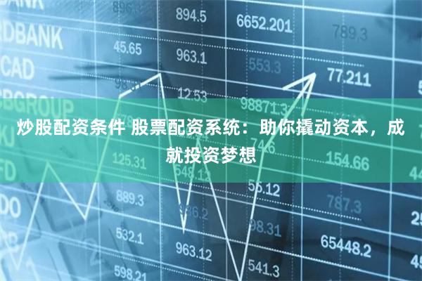 炒股配资条件 股票配资系统：助你撬动资本，成就投资梦想