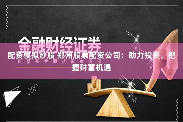 配资模拟炒股 郑州股票配资公司：助力投资，把握财富机遇