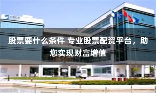 股票要什么条件 专业股票配资平台，助您实现财富增值