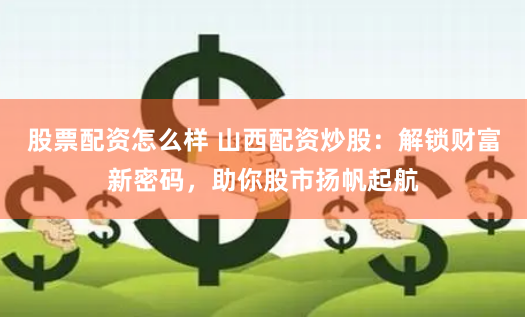 股票配资怎么样 山西配资炒股：解锁财富新密码，助你股市扬帆起航