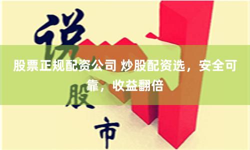 股票正规配资公司 炒股配资选，安全可靠，收益翻倍