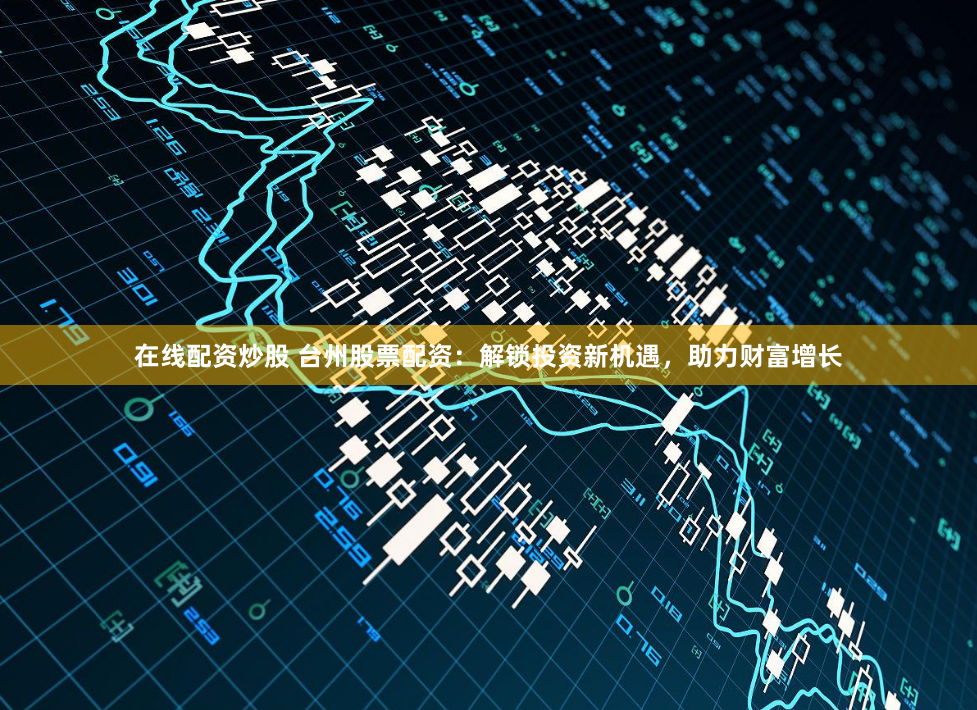 在线配资炒股 台州股票配资：解锁投资新机遇，助力财富增长