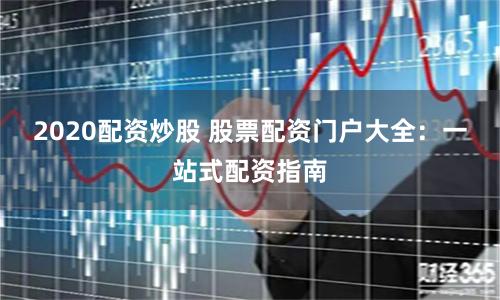 2020配资炒股 股票配资门户大全：一站式配资指南