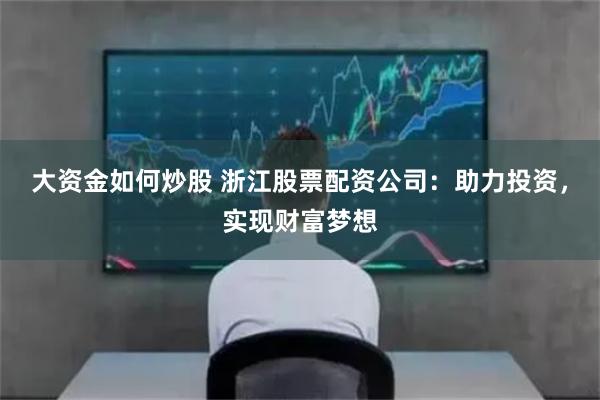 大资金如何炒股 浙江股票配资公司：助力投资，实现财富梦想