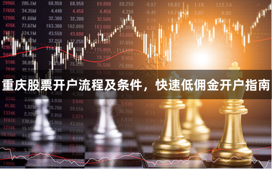 重庆股票开户流程及条件，快速低佣金开户指南