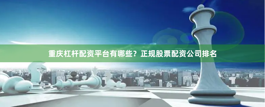 重庆杠杆配资平台有哪些？正规股票配资公司排名
