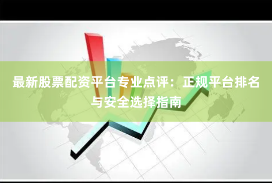 最新股票配资平台专业点评：正规平台排名与安全选择指南