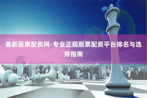 最新股票配资网-专业正规股票配资平台排名与选择指南