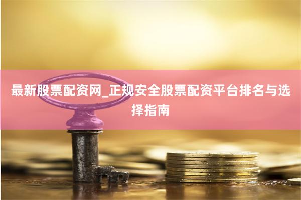 最新股票配资网_正规安全股票配资平台排名与选择指南