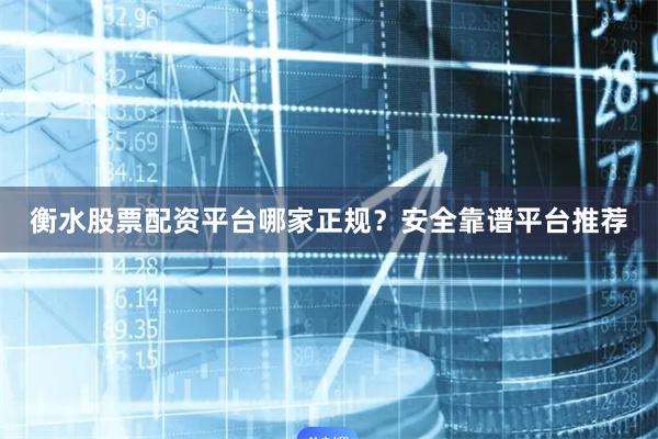 衡水股票配资平台哪家正规？安全靠谱平台推荐