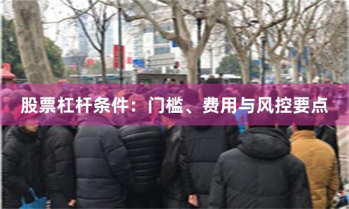 股票杠杆条件：门槛、费用与风控要点