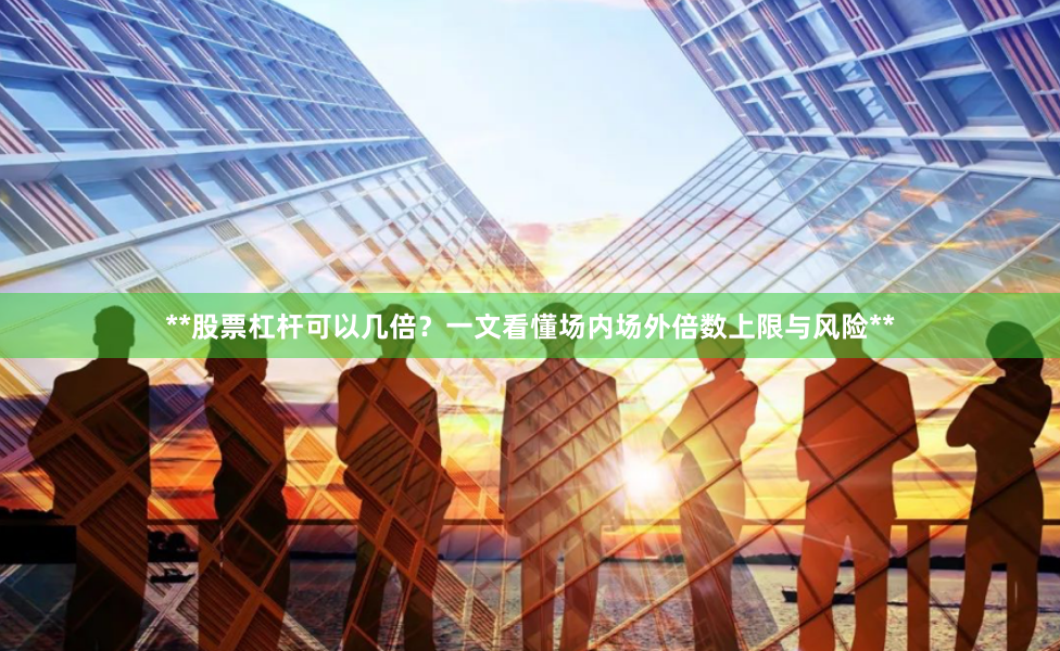 **股票杠杆可以几倍？一文看懂场内场外倍数上限与风险**